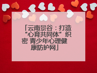 云南景谷：打造“心育共同体”织密 青少年心理健康防护网