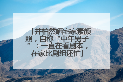 井柏然晒宅家素颜照，自称“中年男子”：一直在看剧本，在家比剧组还忙