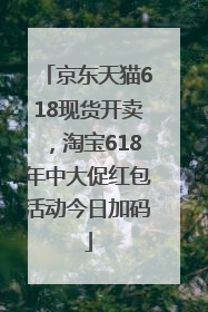 京东天猫618现货开卖，淘宝618年中大促红包活动今日加码
