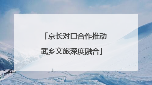 京长对口合作推动武乡文旅深度融合