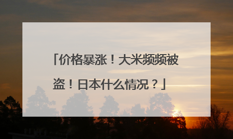 价格暴涨！大米频频被盗！日本什么情况？