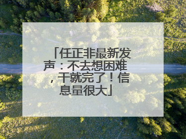任正非最新发声：不去想困难，干就完了！信息量很大