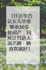 任达华否认女儿毕业继承30多处房产，回应让其进入演艺圈：她喜欢就好