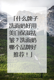 什么牌子洗面奶好用美白保湿祛皱？洗面奶哪个品牌好推荐！