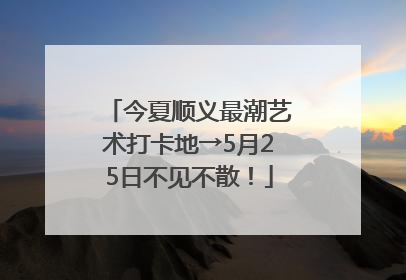 今夏顺义最潮艺术打卡地→5月25日不见不散！
