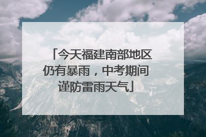 今天福建南部地区仍有暴雨，中考期间谨防雷雨天气