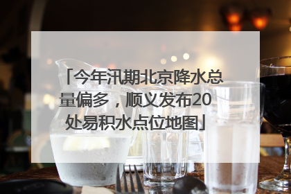 今年汛期北京降水总量偏多，顺义发布20处易积水点位地图