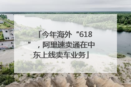 今年海外“618”，阿里速卖通在中东上线卖车业务