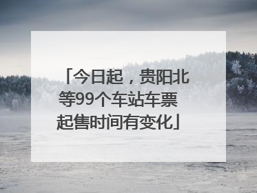 今日起，贵阳北等99个车站车票起售时间有变化
