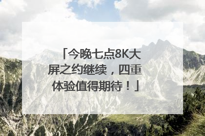 今晚七点8K大屏之约继续，四重体验值得期待！