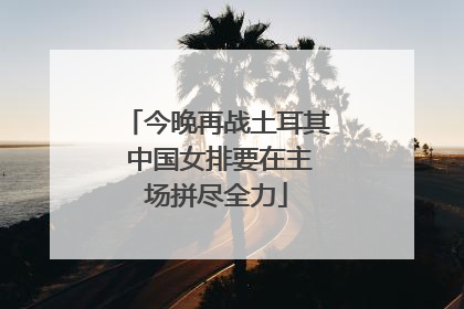 今晚再战土耳其 中国女排要在主场拼尽全力