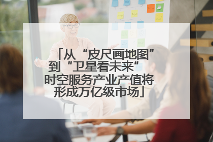 从“皮尺画地图”到“卫星看未来” 时空服务产业产值将形成万亿级市场