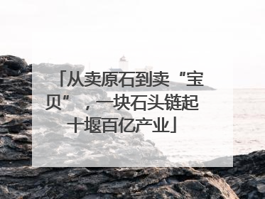 从卖原石到卖“宝贝”，一块石头链起十堰百亿产业