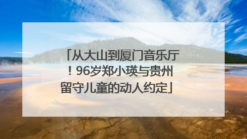 从大山到厦门音乐厅！96岁郑小瑛与贵州留守儿童的动人约定