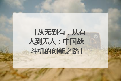 从无到有，从有人到无人：中国战斗机的创新之路