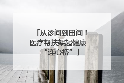 从诊间到田间！医疗帮扶架起健康“连心桥”