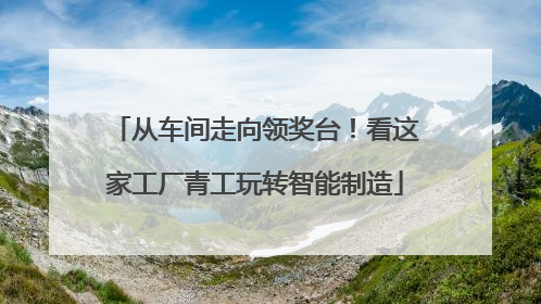 从车间走向领奖台！看这家工厂青工玩转智能制造