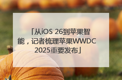 从iOS 26到苹果智能，记者梳理苹果WWDC 2025重要发布
