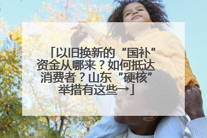 以旧换新的“国补”资金从哪来？如何抵达消费者？山东“硬核”举措有这些→