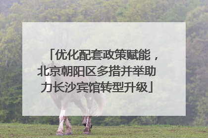 优化配套政策赋能，北京朝阳区多措并举助力长沙宾馆转型升级