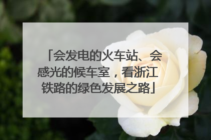 会发电的火车站、会感光的候车室，看浙江铁路的绿色发展之路