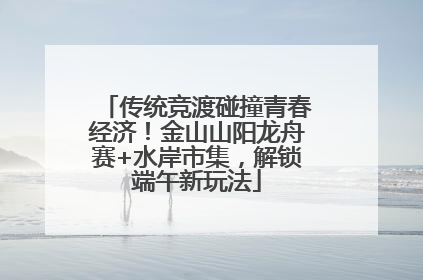 传统竞渡碰撞青春经济！金山山阳龙舟赛+水岸市集，解锁端午新玩法