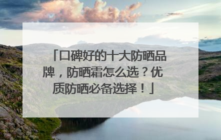 口碑好的十大防晒品牌，防晒霜怎么选？优质防晒必备选择！