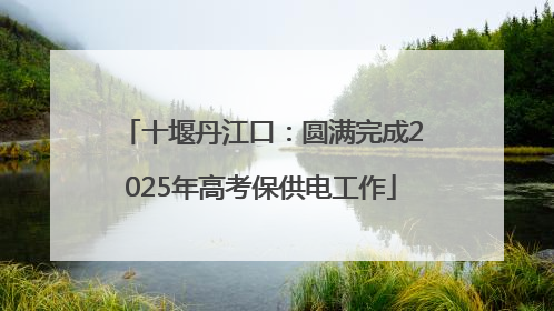 十堰丹江口：圆满完成2025年高考保供电工作