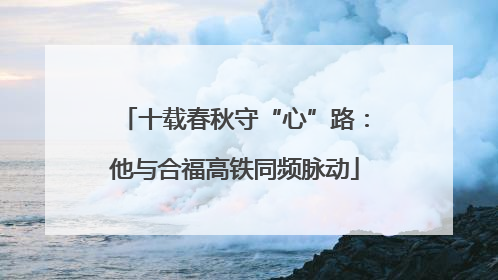 十载春秋守“心”路：他与合福高铁同频脉动