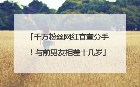 千万粉丝网红官宣分手！与前男友相差十几岁