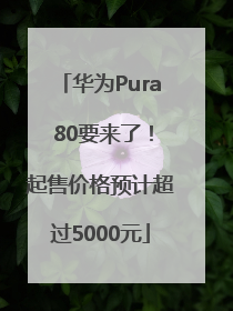 华为Pura 80要来了！起售价格预计超过5000元