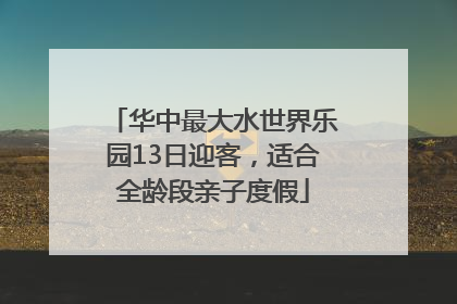 华中最大水世界乐园13日迎客，适合全龄段亲子度假
