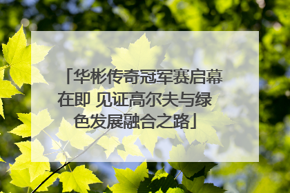 华彬传奇冠军赛启幕在即 见证高尔夫与绿色发展融合之路