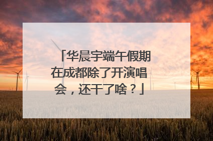 华晨宇端午假期在成都除了开演唱会，还干了啥？