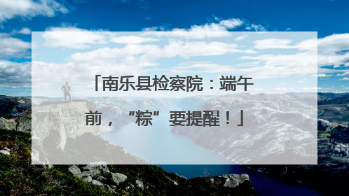南乐县检察院：端午前，“粽”要提醒！