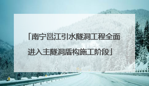 南宁邕江引水隧洞工程全面进入主隧洞盾构施工阶段