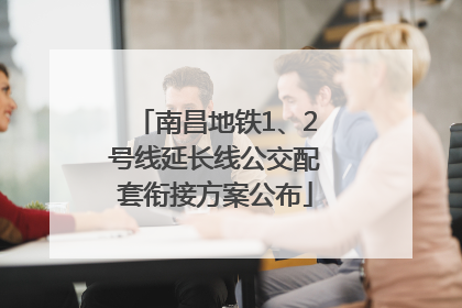 南昌地铁1、2号线延长线公交配套衔接方案公布