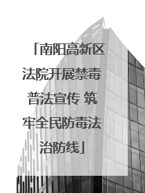 南阳高新区法院开展禁毒普法宣传 筑牢全民防毒法治防线