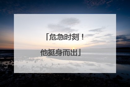 危急时刻！他挺身而出