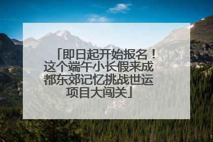 即日起开始报名！这个端午小长假来成都东郊记忆挑战世运项目大闯关