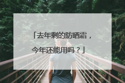 去年剩的防晒霜，今年还能用吗？