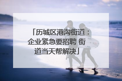 历城区港沟街道：企业紧急要招聘 街道当天帮解决