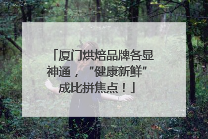 厦门烘焙品牌各显神通，“健康新鲜”成比拼焦点！