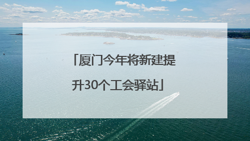厦门今年将新建提升30个工会驿站
