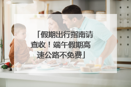 假期出行指南请查收！端午假期高速公路不免费