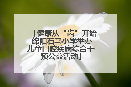 健康从“齿”开始 绵阳石马小学举办儿童口腔疾病综合干预公益活动