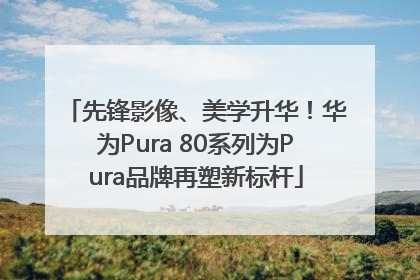 先锋影像、美学升华！华为Pura 80系列为Pura品牌再塑新标杆