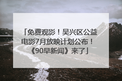 免费观影！吴兴区公益电影7月放映计划公布！《90早新闻》来了
