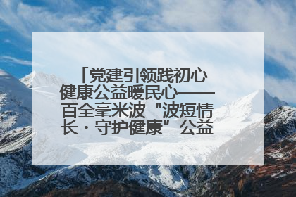 党建引领践初心 健康公益暖民心——百全毫米波“波短情长・守护健康”公益活动进社区