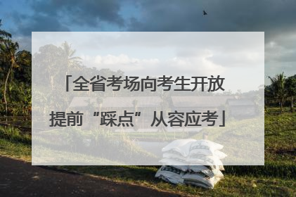 全省考场向考生开放 提前“踩点”从容应考